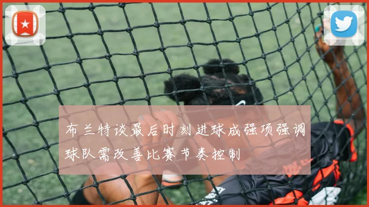 布兰特谈最后时刻进球成强项强调球队需改善比赛节奏控制
