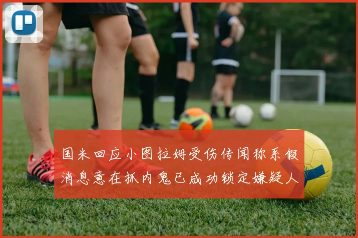 国米回应小图拉姆受伤传闻称系假消息意在抓内鬼已成功锁定嫌疑人