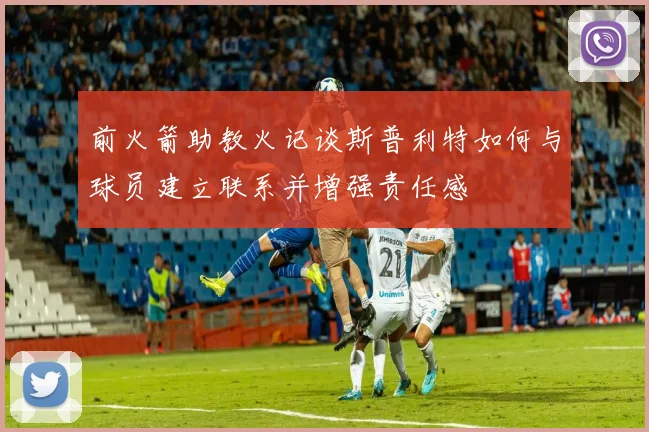 前火箭助教火记谈斯普利特如何与球员建立联系并增强责任感