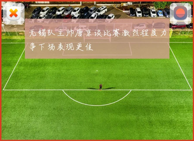 无锡队主帅唐京谈比赛激烈程度力争下场表现更佳